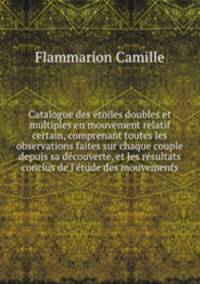Catalogue des etoiles doubles et multiples en mouvement relatif certain, comprenant toutes les observations faites sur chaque couple depuis sa decouverte, et les resultats conclus de l