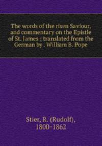 The words of the risen Saviour, and commentary on the Epistle of St. James ; translated from the German by . William B. Pope