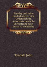 Faraday und seine Entdeckungen; eine Gedenkschrift. Autorisirte deutsche ubersetzung hrsg. durch H. Helmholtz