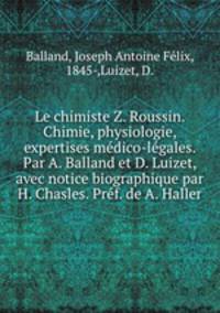 Le chimiste Z. Roussin. Chimie, physiologie, expertises medico-legales. Par A. Balland et D. Luizet, avec notice biographique par H. Chasles. Pref. de A. Haller
