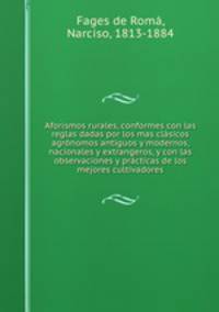 Aforismos rurales, conformes con las reglas dadas por los mas clasicos agronomos antiguos y modernos, nacionales y extrangeros, y con las observaciones y practicas de los mejores cultivadores