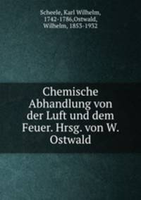 Chemische Abhandlung von der Luft und dem Feuer. Hrsg. von W. Ostwald