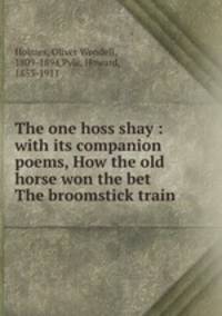The one hoss shay : with its companion poems, How the old horse won the bet & The broomstick train