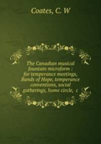 The Canadian musical fountain microform : for temperance meetings, Bands of Hope, temperance conventions, social gatherings, home circle, &c.