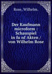 Der Kaufmann microform : Schauspiel in fu?nf Akten / von Wilhelm Rose