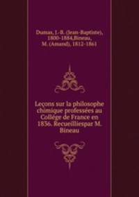 Lecons sur la philosophe chimique professees au College de France en 1836. Recueilliespar M. Bineau