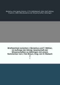 Briefwechsel zwischen J. Berzelius und F. Wohler, im Auftrage der Konigl. Gesellschaft der Wissenschaften zu Gottingen mit einem Kommentar von J. Von Braun, hrsg. von O. Wallach