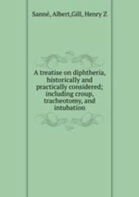A treatise on diphtheria, historically and practically considered; including croup, tracheotomy, and intubation