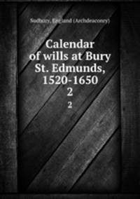 Calendar of wills at Bury St. Edmunds, 1520-1650. 2