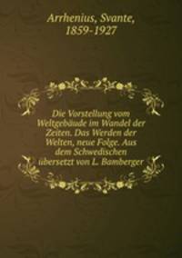 Die Vorstellung vom Weltgebaude im Wandel der Zeiten. Das Werden der Welten, neue Folge. Aus dem Schwedischen ubersetzt von L. Bamberger
