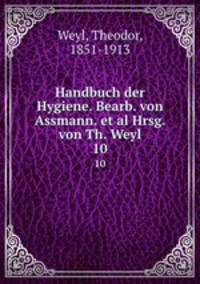 Handbuch der Hygiene. Bearb. von Assmann. et al Hrsg. von Th. Weyl. 10