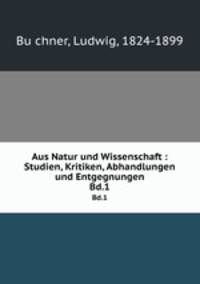 Aus Natur und Wissenschaft : Studien, Kritiken, Abhandlungen und Entgegnungen. Bd.1