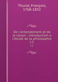 De l`entendement et de la raison : introduction a l`tude de la philosophie. t.2