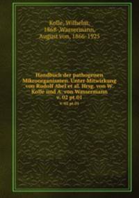 Handbuch der pathogenen Mikroorganismen. Unter Mitwirkung von Rudolf Abel et al. Hrsg. von W. Kolle und A. von Wassermann. v. 02 pt.01