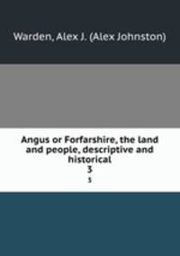 Angus or Forfarshire, the land and people, descriptive and historical. 3
