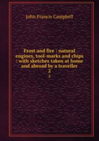 Frost and fire : natural engines, tool-marks and chips : with sketches taken at home and abroad by a traveller. 2