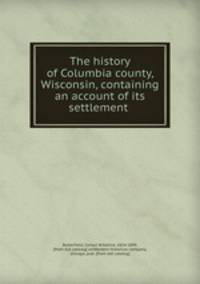 The history of Columbia county, Wisconsin, containing an account of its settlement