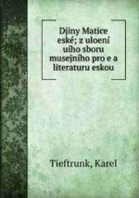 Djiny Matice eske; z uloeni uiho sboru musejniho pro e a literaturu eskou