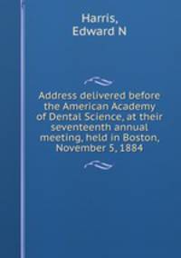 Address delivered before the American Academy of Dental Science, at their seventeenth annual meeting, held in Boston, November 5, 1884