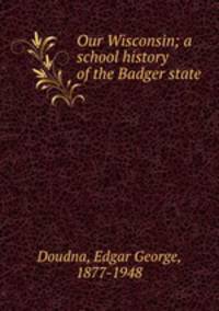 Our Wisconsin; a school history of the Badger state