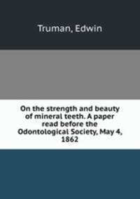 On the strength and beauty of mineral teeth. A paper read before the Odontological Society, May 4, 1862