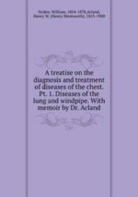 A treatise on the diagnosis and treatment of diseases of the chest. Pt. 1. Diseases of the lung and windpipe. With memoir by Dr. Acland