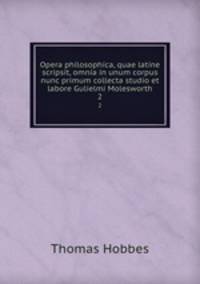 Opera philosophica, quae latine scripsit, omnia in unum corpus nunc primum collecta studio et labore Gulielmi Molesworth. 2