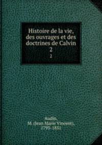 Histoire de la vie, des ouvrages et des doctrines de Calvin. 2