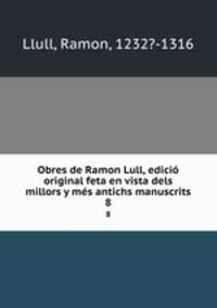 Obres de Ramon Lull, edici original feta en vista dels millors y ms antichs manuscrits. 8
