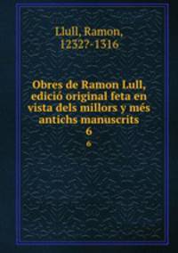 Obres de Ramon Lull, edici original feta en vista dels millors y ms antichs manuscrits. 6
