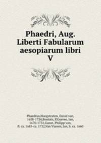 Phaedri, Aug. Liberti Fabularum aesopiarum libri V