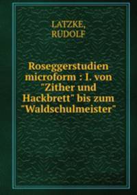 Roseggerstudien microform : I. von "Zither und Hackbrett" bis zum "Waldschulmeister"