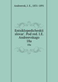 Энциклопедическии? словарь, под ред. и.Е. Андреевского. 18a