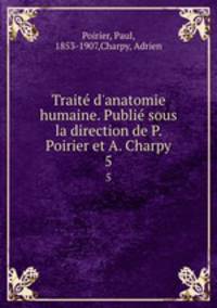 Trait d`anatomie humaine. Publi sous la direction de P. Poirier et A. Charpy. 5