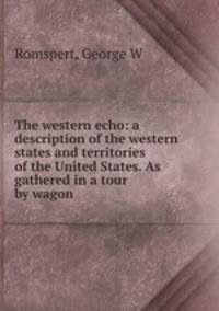 The western echo: a description of the western states and territories of the United States. As gathered in a tour by wagon