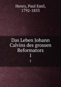 Das Leben Johann Calvins des grossen Reformators. 1