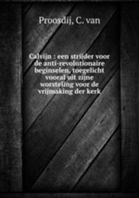 Calvijn : een strijder voor de anti-revolutionaire beginselen, toegelicht vooral uit zijne worsteling voor de vrijmaking der kerk