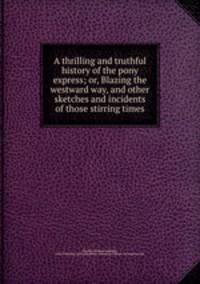 A thrilling and truthful history of the pony express; or, Blazing the westward way, and other sketches and incidents of those stirring times