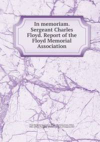 In memoriam. Sergeant Charles Floyd. Report of the Floyd Memorial Association