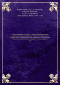 Analyse raisonnee de Bayle, ou abrege methodique de ses ouvrages, particulierement de son Dictionnaire historique et critique, dont les remarques ont ete fondues dans le texte, pour former un corps instructif & agreable de lectures suivies