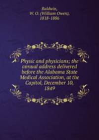 Physic and physicians; the annual address delivered before the Alabama State Medical Association, at the Capitol, December 10, 1849
