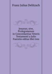 Jesurun; sive, Prolegomenon in Concordantias Veteris Testamenti a Julio Fuerstio editas libri tres