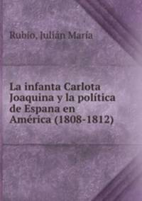 La infanta Carlota Joaquina y la politica de Espana en America (1808-1812)