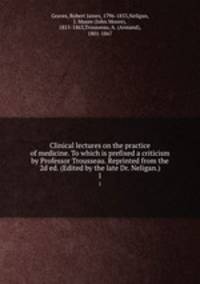 Clinical lectures on the practice of medicine. To which is prefixed a criticism by Professor Trousseau. Reprinted from the 2d ed. (Edited by the late Dr. Neligan.). 1