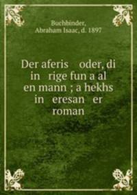 Der aferis oder, di in rige fun a al en mann ; a hekhs in eresan er roman