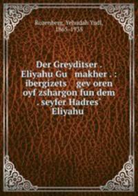 Der Greyditser . Eliyahu Gu makher . : ibergizets gev?oren oyf zshargon fun dem . seyfer Hadres? Eliyahu .