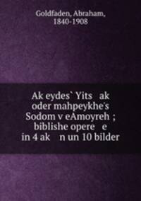 Ak?eydes? Yits ak? oder mahpeykhe?s Sodom v?eAmoyreh ; biblishe opere e in 4 ak? n un 10 bilder
