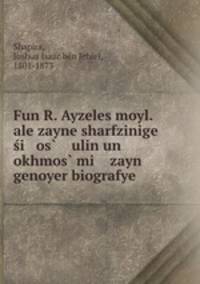Fun R. Ayzeles moyl. ale zayne sharfzinige si os? ulin un okhmos? mi zayn genoyer biografye