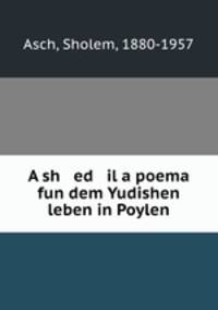 A sh ed il a poema fun dem Yudishen leben in Poylen