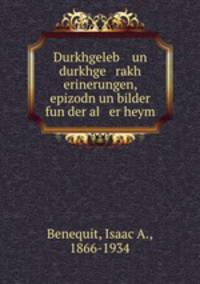 Durkhgeleb un durkhge rakh erinerungen, epizodn un bilder fun der al er heym